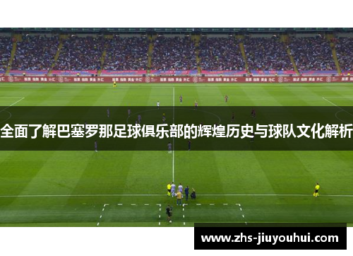全面了解巴塞罗那足球俱乐部的辉煌历史与球队文化解析 全面了解巴塞罗那足球俱乐部的辉煌历史与球队文化解析