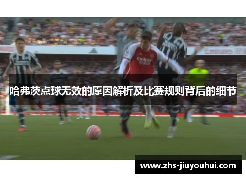 哈弗茨点球无效的原因解析及比赛规则背后的细节 哈弗茨点球无效的原因解析及比赛规则背后的细节