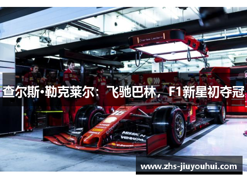 查尔斯·勒克莱尔:飞驰巴林,F1新星初夺冠 查尔斯·勒克莱尔:飞驰巴林,F1新星初夺冠