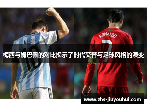 梅西与姆巴佩的对比揭示了时代交替与足球风格的演变