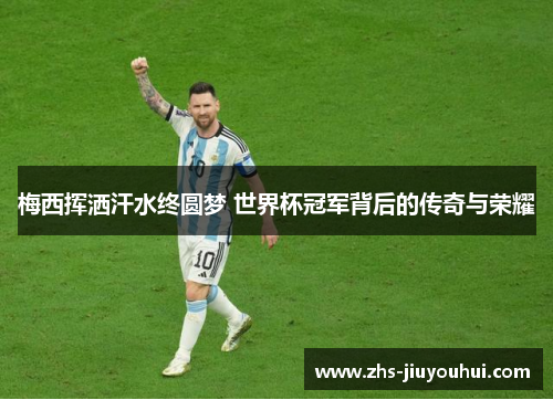 梅西挥洒汗水终圆梦 世界杯冠军背后的传奇与荣耀 梅西挥洒汗水终圆梦 世界杯冠军背后的传奇与荣耀