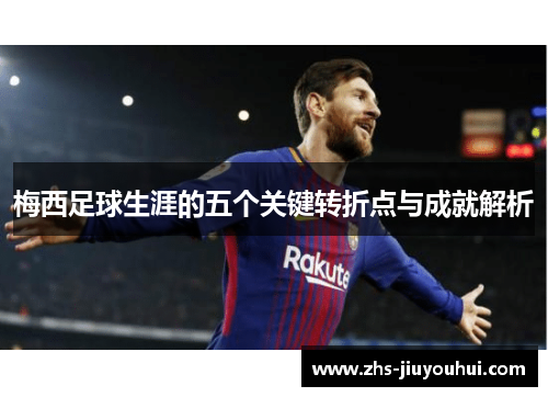 梅西足球生涯的五个关键转折点与成就解析 梅西足球生涯的五个关键转折点与成就解析