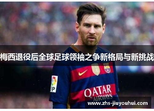 梅西退役后全球足球领袖之争新格局与新挑战 梅西退役后全球足球领袖之争新格局与新挑战