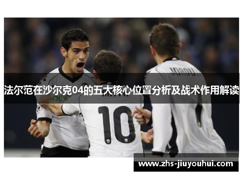 法尔范在沙尔克04的五大核心位置分析及战术作用解读 法尔范在沙尔克04的五大核心位置分析及战术作用解读