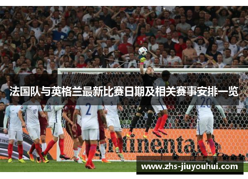法国队与英格兰最新比赛日期及相关赛事安排一览 法国队与英格兰最新比赛日期及相关赛事安排一览