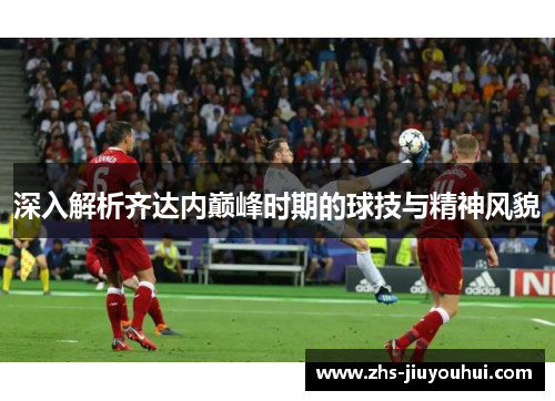 深入解析齐达内巅峰时期的球技与精神风貌