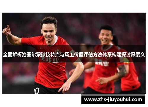 全面解析洛塞尔索球技特点与场上价值评估方法体系构建探讨深度文