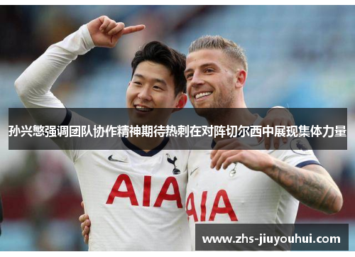 孙兴慜强调团队协作精神期待热刺在对阵切尔西中展现集体力量