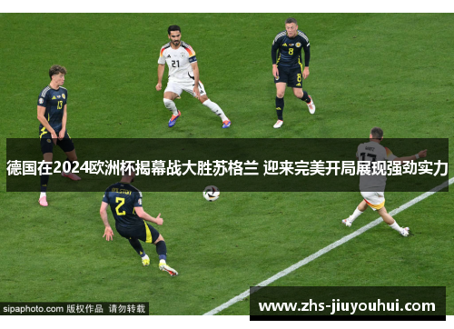 德国在2024欧洲杯揭幕战大胜苏格兰 迎来完美开局展现强劲实力 德国在2024欧洲杯揭幕战大胜苏格兰 迎来完美开局展现强劲实力