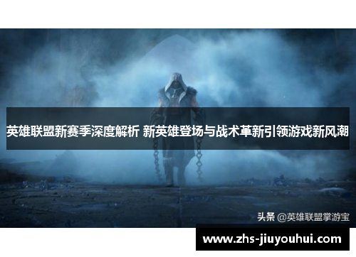 英雄联盟新赛季深度解析 新英雄登场与战术革新引领游戏新风潮 英雄联盟新赛季深度解析 新英雄登场与战术革新引领游戏新风潮