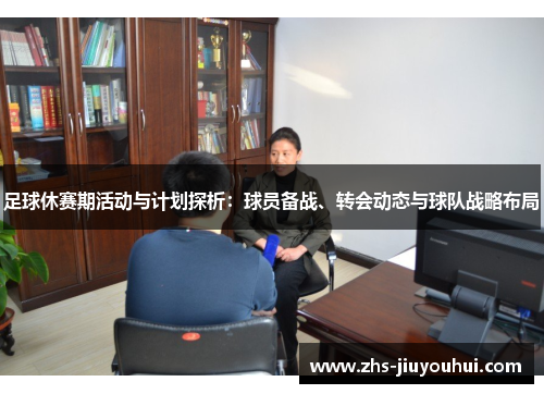 足球休赛期活动与计划探析:球员备战、转会动态与球队战略布局 足球休赛期活动与计划探析:球员备战、转会动态与球队战略布局