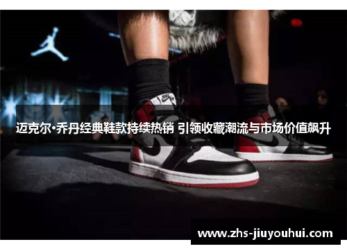 迈克尔·乔丹经典鞋款持续热销 引领收藏潮流与市场价值飙升 迈克尔·乔丹经典鞋款持续热销 引领收藏潮流与市场价值飙升
