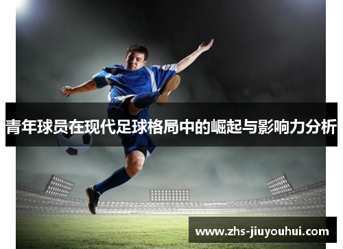 青年球员在现代足球格局中的崛起与影响力分析 青年球员在现代足球格局中的崛起与影响力分析