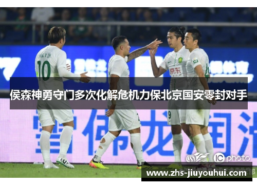 侯森神勇守门多次化解危机力保北京国安零封对手 侯森神勇守门多次化解危机力保北京国安零封对手